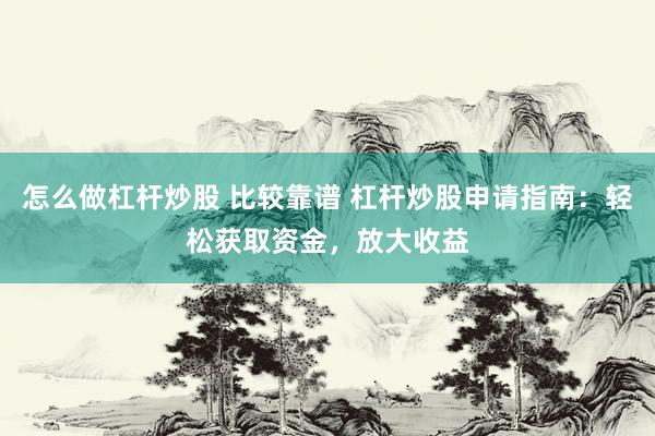 怎么做杠杆炒股 比较靠谱 杠杆炒股申请指南：轻松获取资金，放大收益