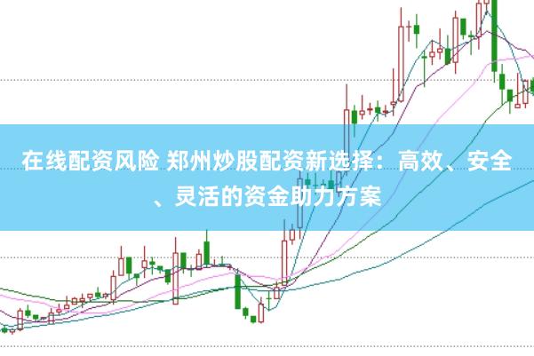 在线配资风险 郑州炒股配资新选择：高效、安全、灵活的资金助力方案