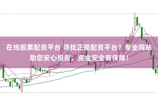 在线股票配资平台 寻找正规配资平台？专业网站助您安心投资，资金安全有保障！