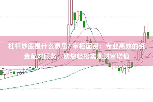 杠杆炒股是什么意思? 掌柜配资：专业高效的资金配对服务，助您轻松实现财富增值