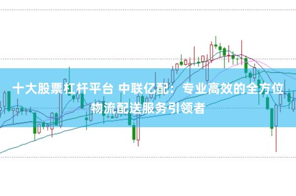 十大股票杠杆平台 中联亿配：专业高效的全方位物流配送服务引领者