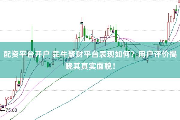 配资平台开户 犇牛聚财平台表现如何？用户评价揭晓其真实面貌！
