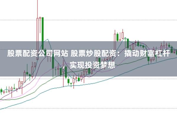 股票配资公司网站 股票炒股配资：撬动财富杠杆，实现投资梦想