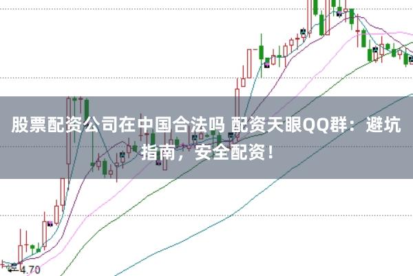 股票配资公司在中国合法吗 配资天眼QQ群：避坑指南，安全配资！