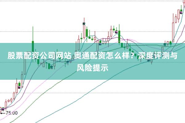 股票配资公司网站 奥通配资怎么样？深度评测与风险提示