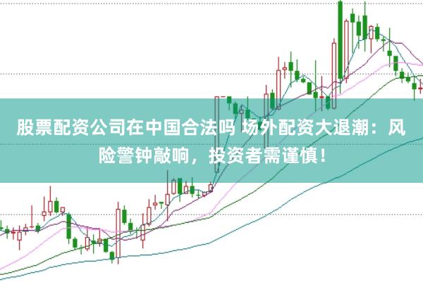 股票配资公司在中国合法吗 场外配资大退潮：风险警钟敲响，投资者需谨慎！