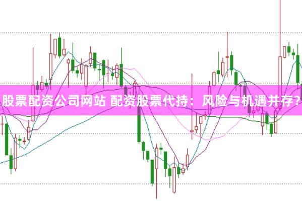 股票配资公司网站 配资股票代持：风险与机遇并存？