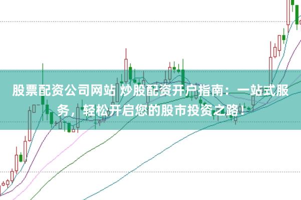 股票配资公司网站 炒股配资开户指南：一站式服务，轻松开启您的股市投资之路！