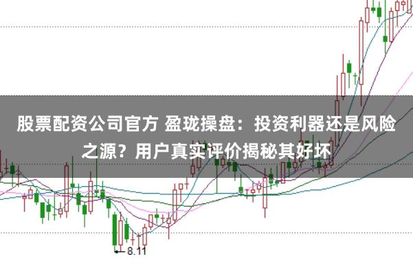股票配资公司官方 盈珑操盘：投资利器还是风险之源？用户真实评价揭秘其好坏