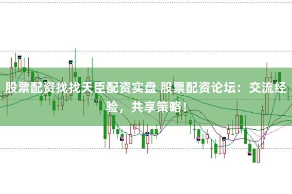 股票配资找找天臣配资实盘 股票配资论坛：交流经验，共享策略！
