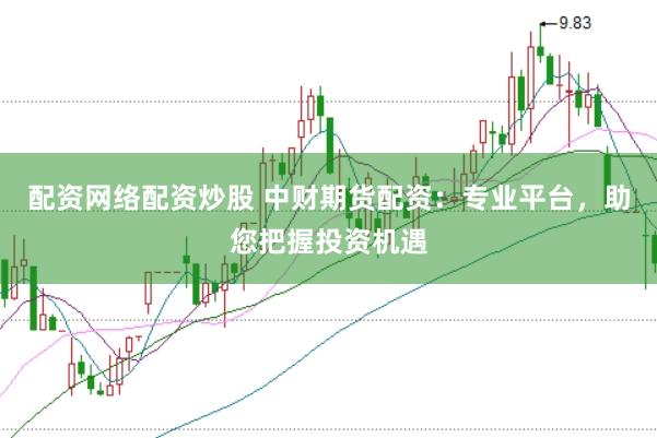 配资网络配资炒股 中财期货配资：专业平台，助您把握投资机遇