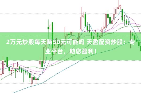 2万元炒股每天赚50元可能吗 天盈配资炒股：专业平台，助您盈利！