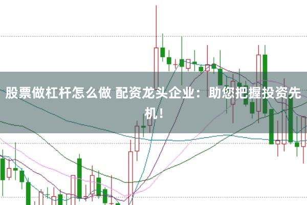 股票做杠杆怎么做 配资龙头企业：助您把握投资先机！