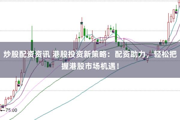 炒股配资资讯 港股投资新策略：配资助力，轻松把握港股市场机遇！