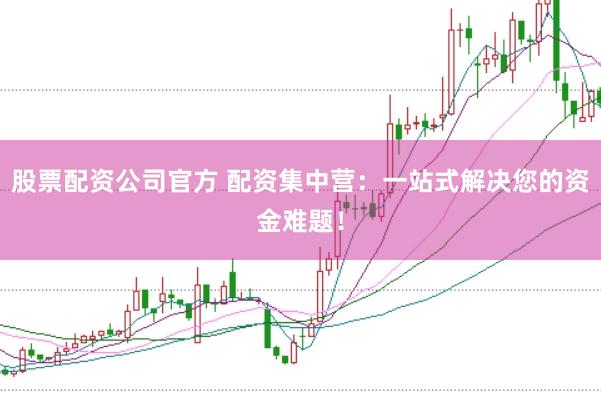 股票配资公司官方 配资集中营：一站式解决您的资金难题！