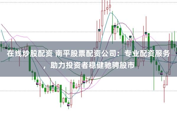 在线炒股配资 南平股票配资公司：专业配资服务，助力投资者稳健驰骋股市