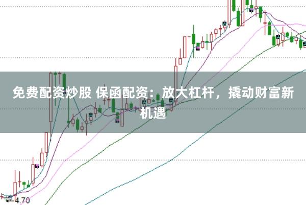 免费配资炒股 保函配资：放大杠杆，撬动财富新机遇