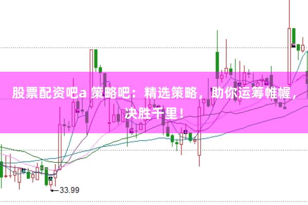 股票配资吧a 策略吧：精选策略，助你运筹帷幄，决胜千里！