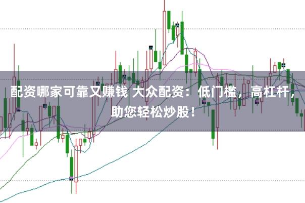 配资哪家可靠又赚钱 大众配资：低门槛，高杠杆，助您轻松炒股！
