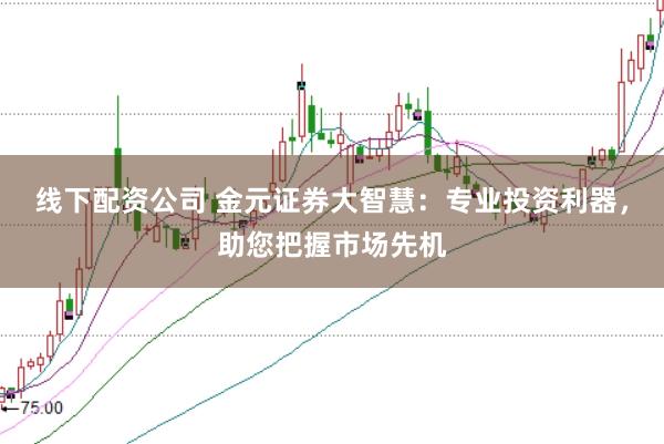线下配资公司 金元证券大智慧：专业投资利器，助您把握市场先机