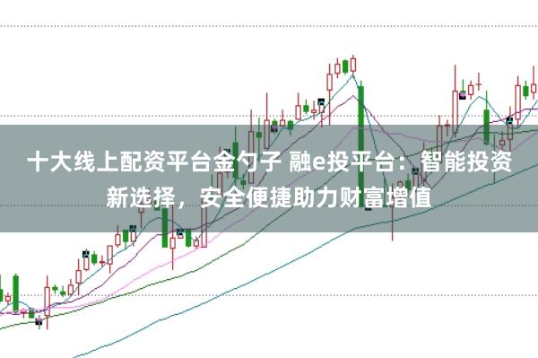 十大线上配资平台金勺子 融e投平台：智能投资新选择，安全便捷助力财富增值