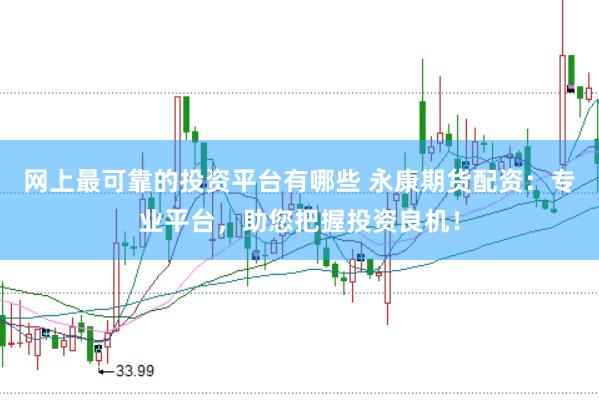 网上最可靠的投资平台有哪些 永康期货配资：专业平台，助您把握投资良机！