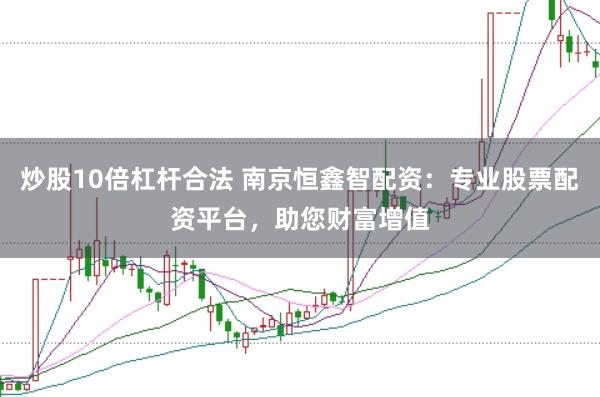 炒股10倍杠杆合法 南京恒鑫智配资：专业股票配资平台，助您财富增值