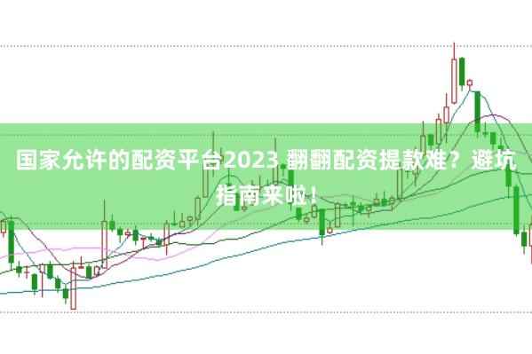 国家允许的配资平台2023 翻翻配资提款难？避坑指南来啦！