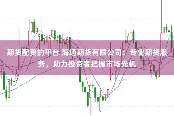 期货配资的平台 海通期货有限公司：专业期货服务，助力投资者把握市场先机
