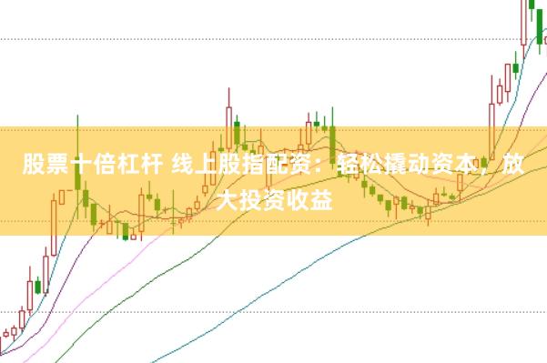 股票十倍杠杆 线上股指配资：轻松撬动资本，放大投资收益