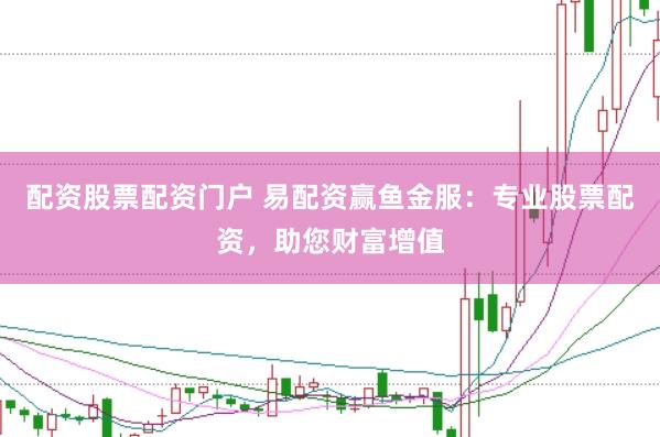 配资股票配资门户 易配资赢鱼金服：专业股票配资，助您财富增值