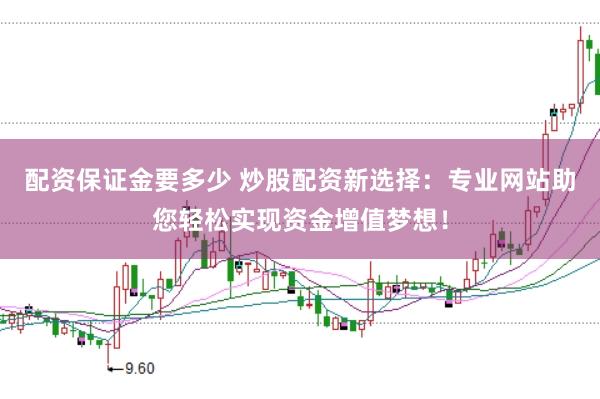 配资保证金要多少 炒股配资新选择：专业网站助您轻松实现资金增值梦想！