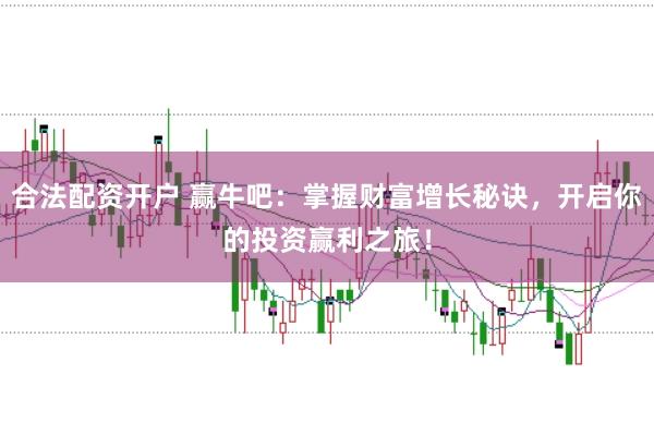 合法配资开户 赢牛吧：掌握财富增长秘诀，开启你的投资赢利之旅！