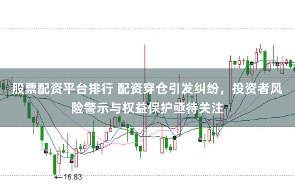 股票配资平台排行 配资穿仓引发纠纷，投资者风险警示与权益保护亟待关注