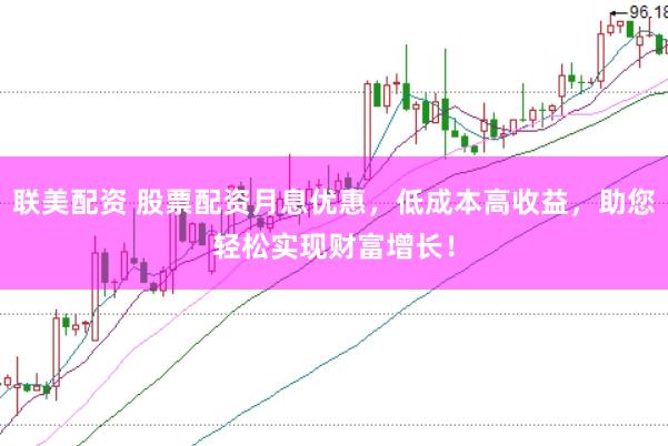 联美配资 股票配资月息优惠，低成本高收益，助您轻松实现财富增长！