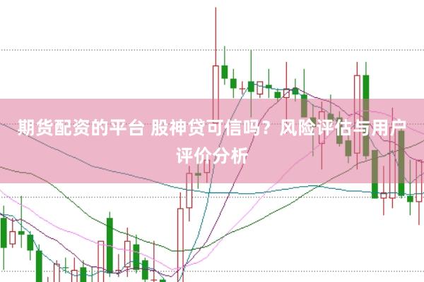 期货配资的平台 股神贷可信吗？风险评估与用户评价分析