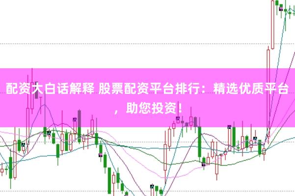 配资大白话解释 股票配资平台排行：精选优质平台，助您投资！