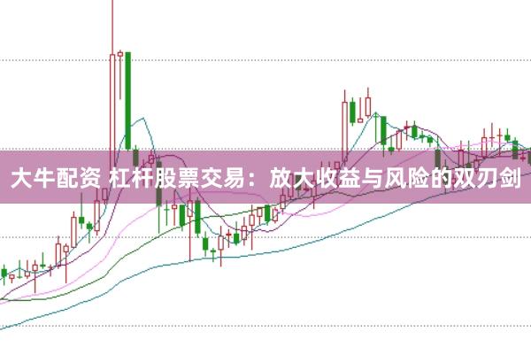大牛配资 杠杆股票交易：放大收益与风险的双刃剑