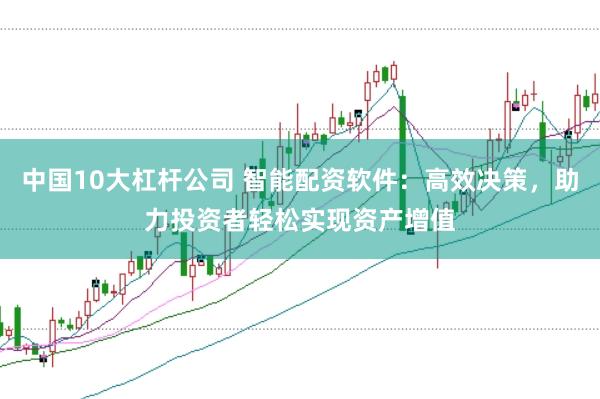 中国10大杠杆公司 智能配资软件：高效决策，助力投资者轻松实现资产增值