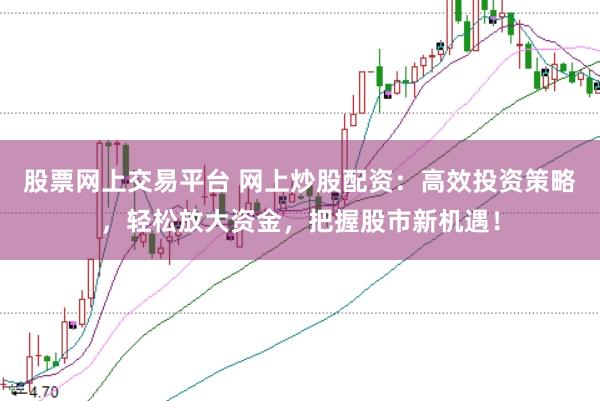股票网上交易平台 网上炒股配资：高效投资策略，轻松放大资金，把握股市新机遇！