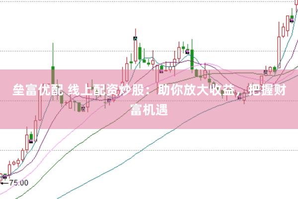 垒富优配 线上配资炒股：助你放大收益，把握财富机遇