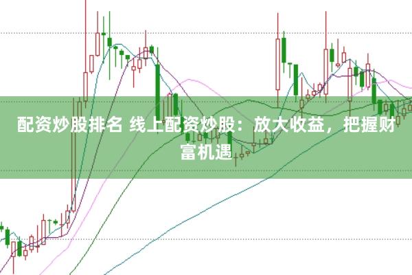配资炒股排名 线上配资炒股：放大收益，把握财富机遇