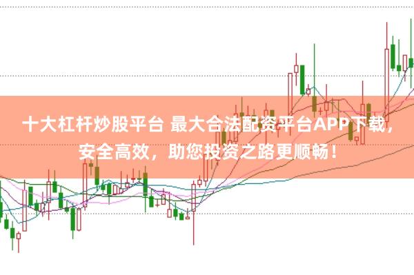 十大杠杆炒股平台 最大合法配资平台APP下载，安全高效，助您投资之路更顺畅！