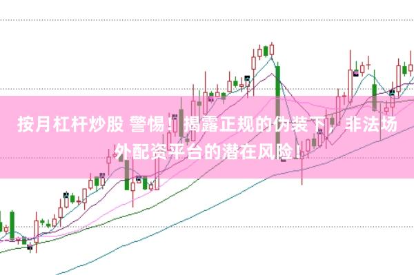 按月杠杆炒股 警惕！揭露正规的伪装下，非法场外配资平台的潜在风险！