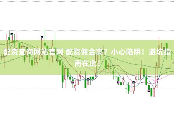 配资查询网站官网 配资佣金高？小心陷阱！避坑指南在此！
