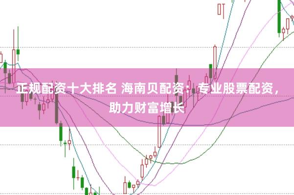 正规配资十大排名 海南贝配资：专业股票配资，助力财富增长