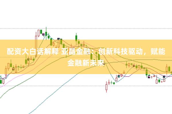 配资大白话解释 亚晶金融：创新科技驱动，赋能金融新未来