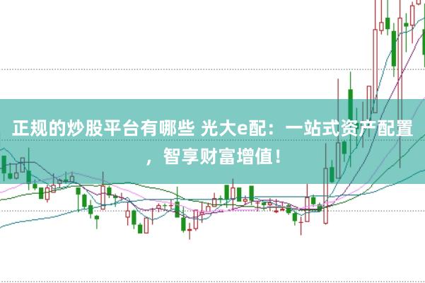 正规的炒股平台有哪些 光大e配：一站式资产配置，智享财富增值！