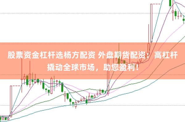 股票资金杠杆选杨方配资 外盘期货配资：高杠杆撬动全球市场，助您盈利！