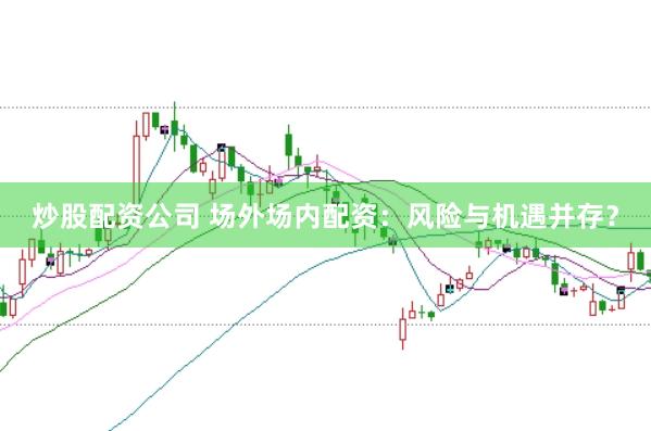 炒股配资公司 场外场内配资：风险与机遇并存？